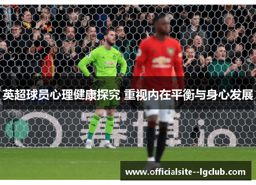英超球员心理健康探究 重视内在平衡与身心发展 英超球员心理健康探究 重视内在平衡与身心发展