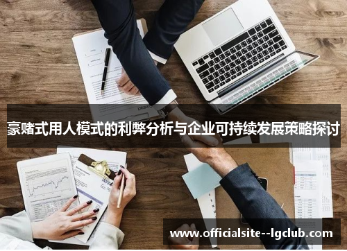 豪赌式用人模式的利弊分析与企业可持续发展策略探讨 豪赌式用人模式的利弊分析与企业可持续发展策略探讨