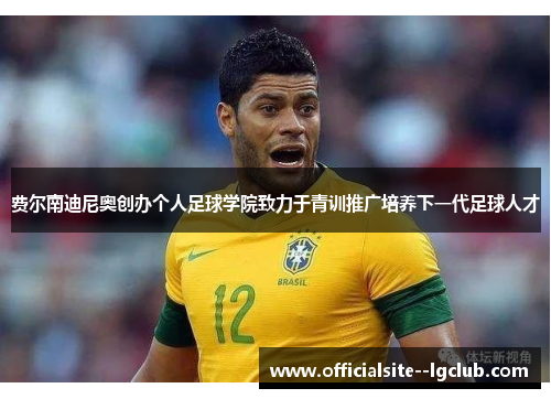 费尔南迪尼奥创办个人足球学院致力于青训推广培养下一代足球人才 费尔南迪尼奥创办个人足球学院致力于青训推广培养下一代足球人才