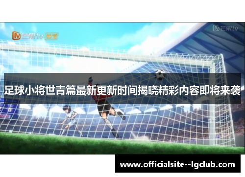 足球小将世青篇最新更新时间揭晓精彩内容即将来袭