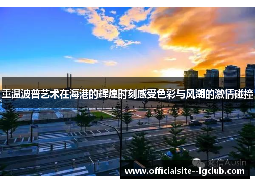 重温波普艺术在海港的辉煌时刻感受色彩与风潮的激情碰撞