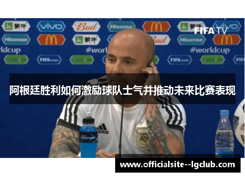 阿根廷胜利如何激励球队士气并推动未来比赛表现 阿根廷胜利如何激励球队士气并推动未来比赛表现