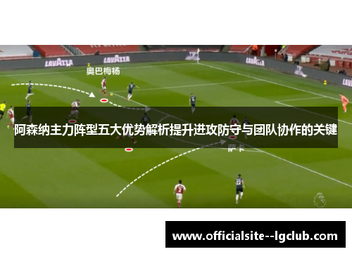 阿森纳主力阵型五大优势解析提升进攻防守与团队协作的关键