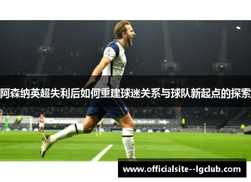 阿森纳英超失利后如何重建球迷关系与球队新起点的探索