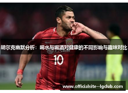 胡尔克幽默分析：喝水与喝酒对健康的不同影响与趣味对比