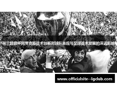 荷兰超级杯阿贾克斯战术创新对球队表现与足球战术发展的深远影响