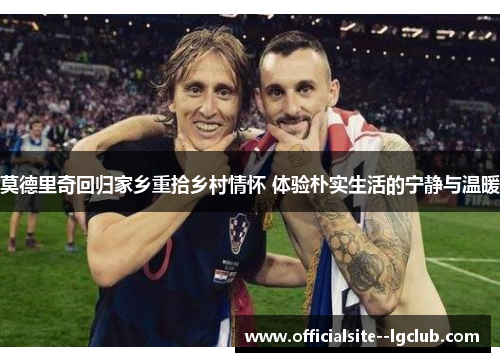 莫德里奇回归家乡重拾乡村情怀 体验朴实生活的宁静与温暖