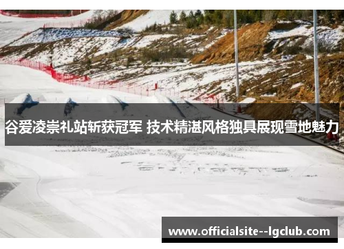谷爱凌崇礼站斩获冠军 技术精湛风格独具展现雪地魅力
