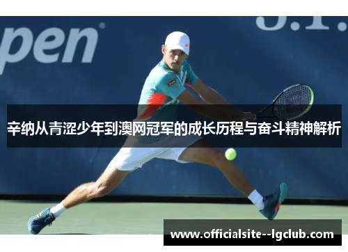 辛纳从青涩少年到澳网冠军的成长历程与奋斗精神解析