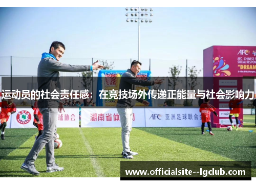 运动员的社会责任感:在竞技场外传递正能量与社会影响力 运动员的社会责任感:在竞技场外传递正能量与社会影响力