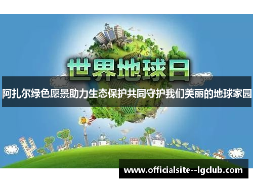 阿扎尔绿色愿景助力生态保护共同守护我们美丽的地球家园 阿扎尔绿色愿景助力生态保护共同守护我们美丽的地球家园