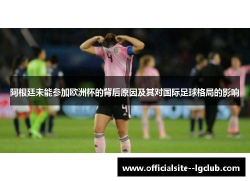 阿根廷未能参加欧洲杯的背后原因及其对国际足球格局的影响 阿根廷未能参加欧洲杯的背后原因及其对国际足球格局的影响