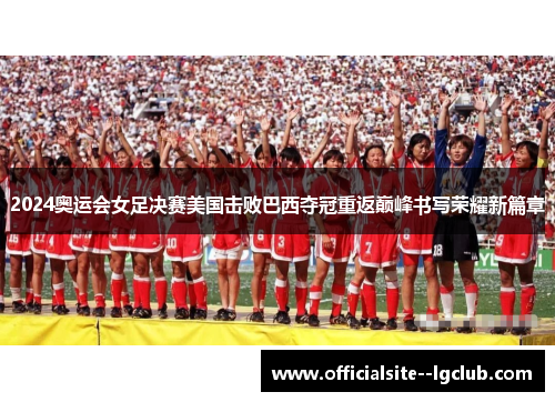 2024奥运会女足决赛美国击败巴西夺冠重返巅峰书写荣耀新篇章 2024奥运会女足决赛美国击败巴西夺冠重返巅峰书写荣耀新篇章
