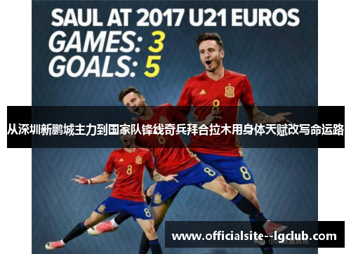 从深圳新鹏城主力到国家队锋线奇兵拜合拉木用身体天赋改写命运路 从深圳新鹏城主力到国家队锋线奇兵拜合拉木用身体天赋改写命运路