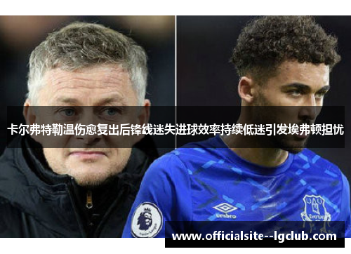 卡尔弗特勒温伤愈复出后锋线迷失进球效率持续低迷引发埃弗顿担忧 卡尔弗特勒温伤愈复出后锋线迷失进球效率持续低迷引发埃弗顿担忧