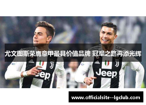 尤文图斯荣膺意甲最具价值品牌 冠军之路再添光辉 尤文图斯荣膺意甲最具价值品牌 冠军之路再添光辉