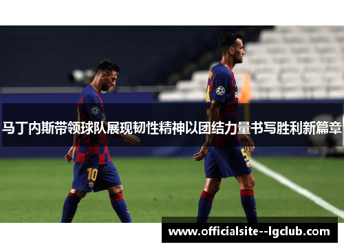 马丁内斯带领球队展现韧性精神以团结力量书写胜利新篇章