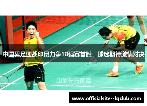 中国男足迎战印尼力争18强赛首胜，球迷期待激情对决