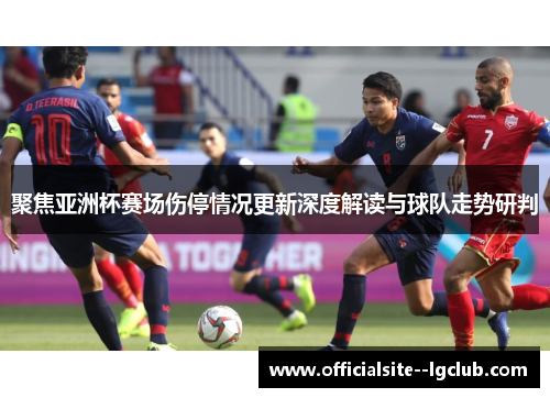 聚焦亚洲杯赛场伤停情况更新深度解读与球队走势研判
