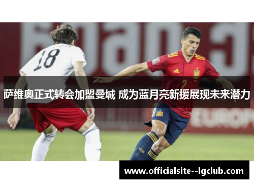 萨维奥正式转会加盟曼城 成为蓝月亮新援展现未来潜力 萨维奥正式转会加盟曼城 成为蓝月亮新援展现未来潜力